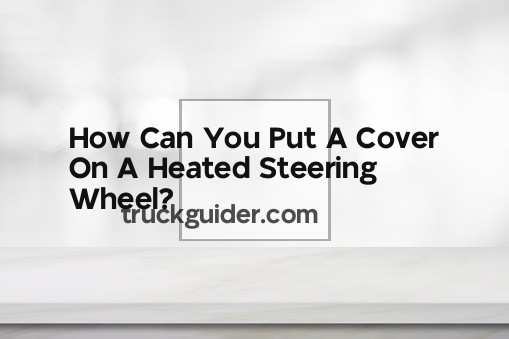 Can You Put A Cover On A Heated Steering Wheel
