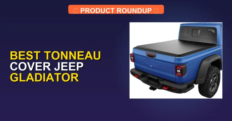 5 Best Jeep Gladiator Tonneau Covers: Expert Reviews & Top Picks